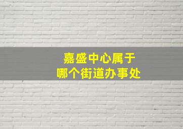 嘉盛中心属于哪个街道办事处