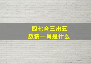 四七合三出五数猜一肖是什么