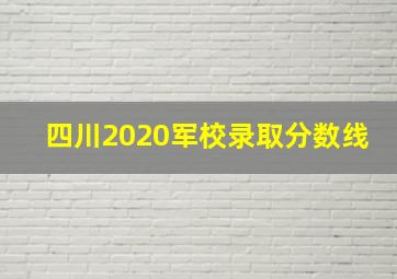 四川2020军校录取分数线