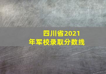 四川省2021年军校录取分数线