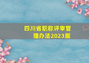 四川省职称评审管理办法2023版