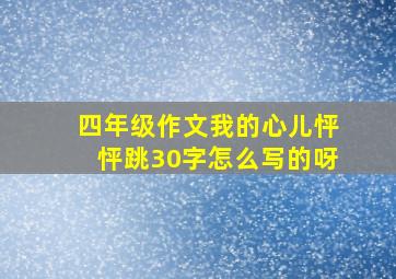 四年级作文我的心儿怦怦跳30字怎么写的呀