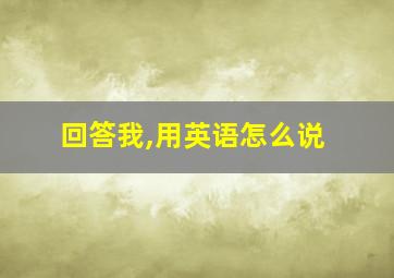 回答我,用英语怎么说