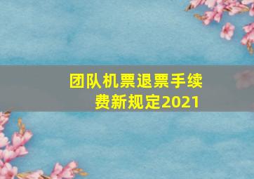 团队机票退票手续费新规定2021