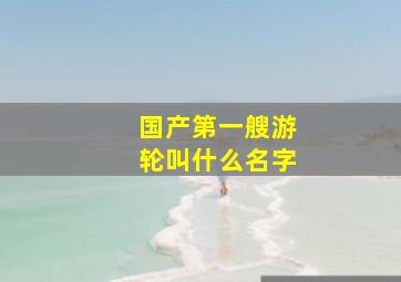 国产第一艘游轮叫什么名字