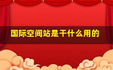 国际空间站是干什么用的