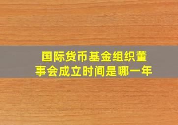 国际货币基金组织董事会成立时间是哪一年