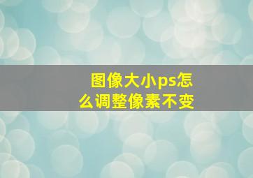 图像大小ps怎么调整像素不变