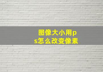 图像大小用ps怎么改变像素