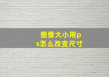 图像大小用ps怎么改变尺寸