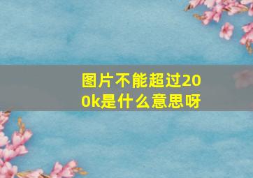 图片不能超过200k是什么意思呀