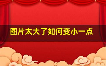 图片太大了如何变小一点