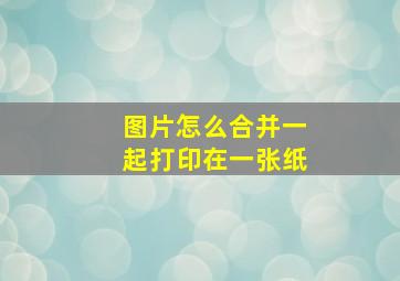 图片怎么合并一起打印在一张纸