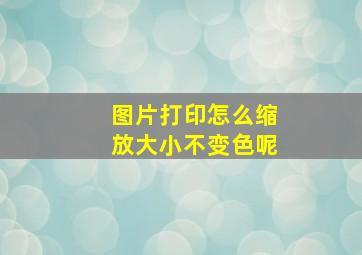 图片打印怎么缩放大小不变色呢