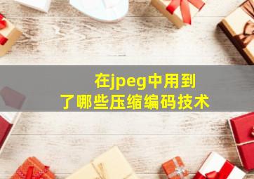 在jpeg中用到了哪些压缩编码技术