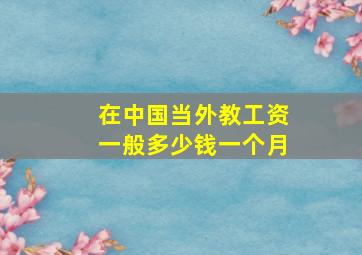 在中国当外教工资一般多少钱一个月