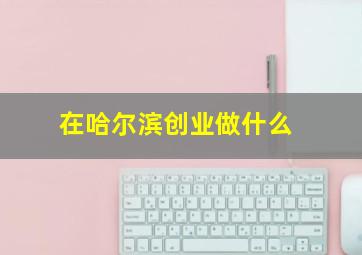 在哈尔滨创业做什么