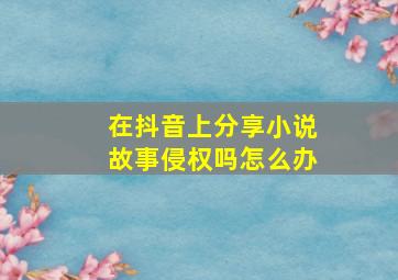 在抖音上分享小说故事侵权吗怎么办