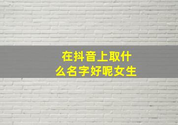 在抖音上取什么名字好呢女生