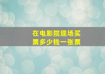 在电影院现场买票多少钱一张票