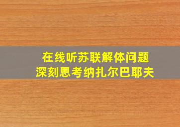 在线听苏联解体问题深刻思考纳扎尔巴耶夫