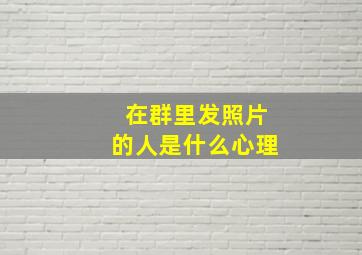 在群里发照片的人是什么心理