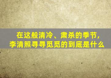 在这般清冷、肃杀的季节,李清照寻寻觅觅的到底是什么