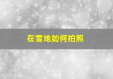 在雪地如何拍照