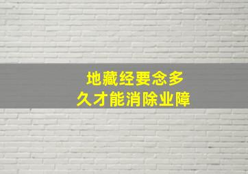 地藏经要念多久才能消除业障