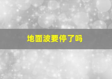 地面波要停了吗