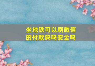 坐地铁可以刷微信的付款码吗安全吗