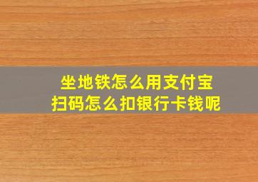 坐地铁怎么用支付宝扫码怎么扣银行卡钱呢