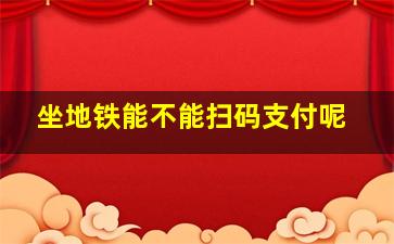 坐地铁能不能扫码支付呢