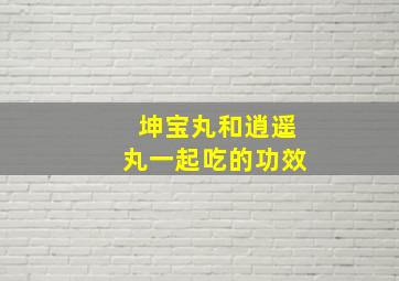 坤宝丸和逍遥丸一起吃的功效