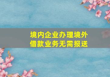 境内企业办理境外借款业务无需报送