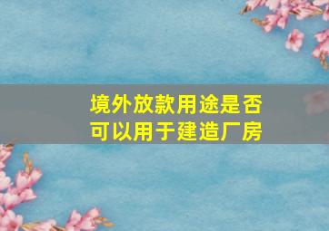 境外放款用途是否可以用于建造厂房