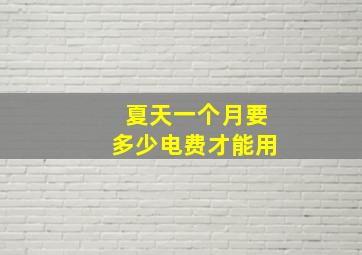 夏天一个月要多少电费才能用