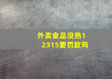 外卖食品没熟12315要罚款吗