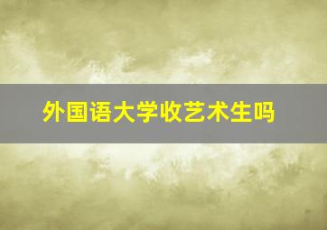 外国语大学收艺术生吗