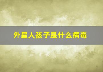 外星人孩子是什么病毒