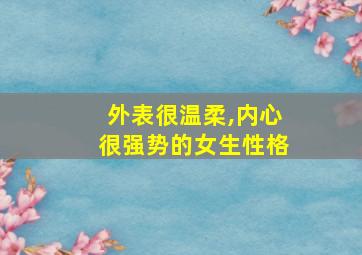 外表很温柔,内心很强势的女生性格