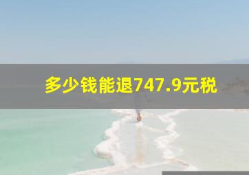 多少钱能退747.9元税