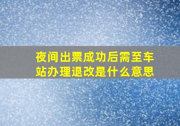 夜间出票成功后需至车站办理退改是什么意思