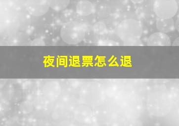 夜间退票怎么退