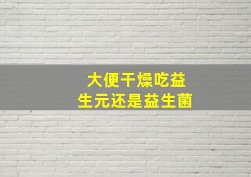 大便干燥吃益生元还是益生菌