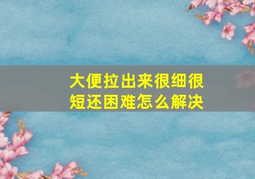 大便拉出来很细很短还困难怎么解决