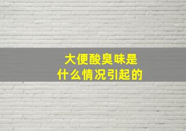 大便酸臭味是什么情况引起的