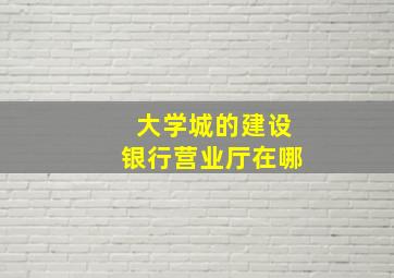 大学城的建设银行营业厅在哪