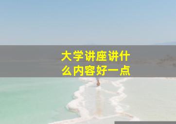 大学讲座讲什么内容好一点