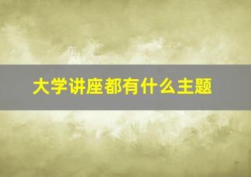 大学讲座都有什么主题